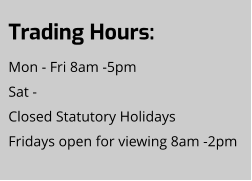 Trading Hours: Mon - Fri 8am -5pm Sat -  Closed Statutory Holidays Fridays open for viewing 8am -2pm