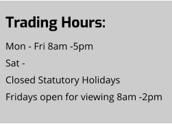 Trading Hours: Mon - Fri 8am -5pm Sat -  Closed Statutory Holidays Fridays open for viewing 8am -2pm