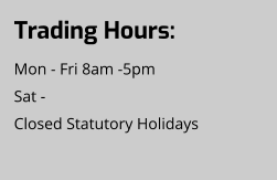 Trading Hours: Mon - Fri 8am -5pm Sat -  Closed Statutory Holidays